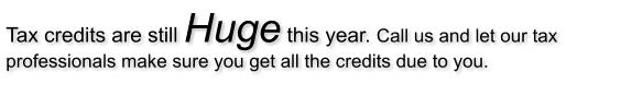 Tax credits are still Huge this year. Call us and let our tax professionals make sure you get all the credits due to you.