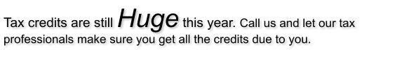 Tax credits are still Huge this year. Call us and let our tax professionals make sure you get all the credits due to you.