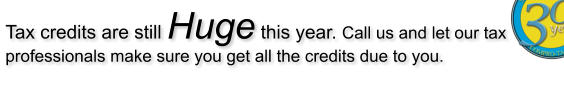 Tax credits are still Huge this year. Call us and let our tax professionals make sure you get all the credits due to you.