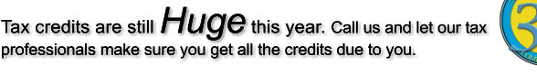 Tax credits are still Huge this year. Call us and let our tax professionals make sure you get all the credits due to you.