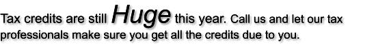 Tax credits are still Huge this year. Call us and let our tax professionals make sure you get all the credits due to you.