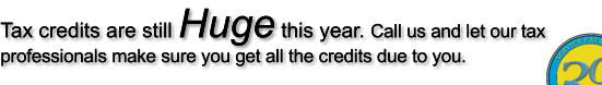 Tax credits are still Huge this year. Call us and let our tax professionals make sure you get all the credits due to you.