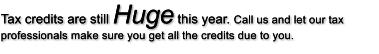 Tax credits are still Huge this year. Call us and let our tax professionals make sure you get all the credits due to you.