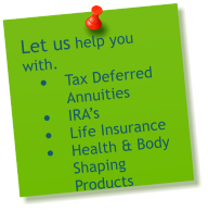 Let us help you with.  	Tax Deferred Annuities 	IRAs  	Life Insurance 	Health & Body Shaping Products