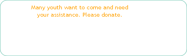 Many youth want to come and need 
your assistance. Please donate.